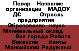 Повар › Название организации ­ МАДОУ ДС № 100 › Отрасль предприятия ­ Образование, наука › Минимальный оклад ­ 11 000 - Все города Работа » Вакансии   . Ханты-Мансийский,Радужный г.